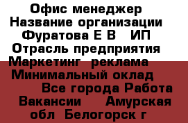 Офис-менеджер › Название организации ­ Фуратова Е.В., ИП › Отрасль предприятия ­ Маркетинг, реклама, PR › Минимальный оклад ­ 20 000 - Все города Работа » Вакансии   . Амурская обл.,Белогорск г.